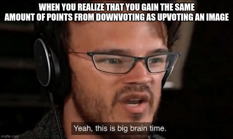 don't be afraid to downvote | WHEN YOU REALIZE THAT YOU GAIN THE SAME AMOUNT OF POINTS FROM DOWNVOTING AS UPVOTING AN IMAGE | image tagged in big brain time | made w/ Imgflip meme maker