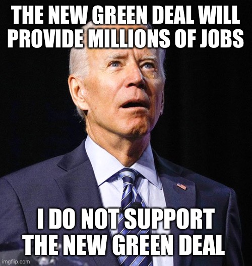 Biden doesn’t support the plan that he says will create millions of jobs. | THE NEW GREEN DEAL WILL PROVIDE MILLIONS OF JOBS; I DO NOT SUPPORT THE NEW GREEN DEAL | image tagged in joe biden,debate,derp,politics | made w/ Imgflip meme maker