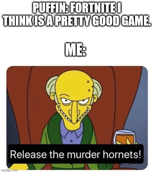 Simpsons murder hornets meme | PUFFIN: FORTNITE I THINK IS A PRETTY GOOD GAME. ME: | image tagged in simpsons murder hornets meme | made w/ Imgflip meme maker