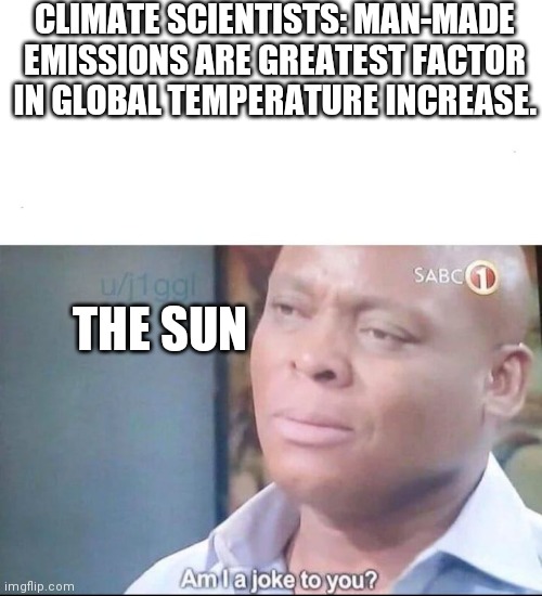 am I a joke to you | CLIMATE SCIENTISTS: MAN-MADE EMISSIONS ARE GREATEST FACTOR IN GLOBAL TEMPERATURE INCREASE. THE SUN | image tagged in am i a joke to you | made w/ Imgflip meme maker