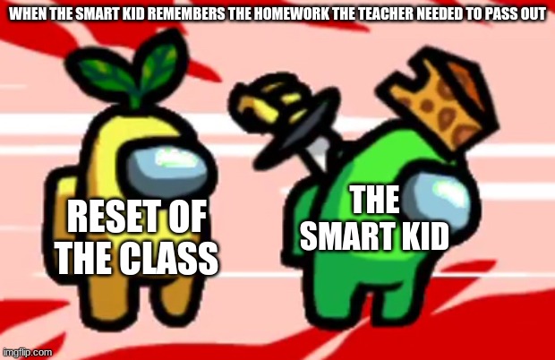 S T A B | WHEN THE SMART KID REMEMBERS THE HOMEWORK THE TEACHER NEEDED TO PASS OUT; THE SMART KID; RESET OF THE CLASS | image tagged in among us stab,AmongUsMemes | made w/ Imgflip meme maker