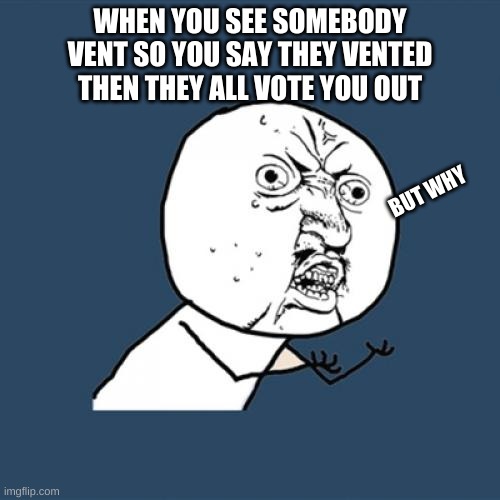 amung us | WHEN YOU SEE SOMEBODY VENT SO YOU SAY THEY VENTED THEN THEY ALL VOTE YOU OUT; BUT WHY | image tagged in memes,y u no,funny memes,there is 1 imposter among us,oof | made w/ Imgflip meme maker