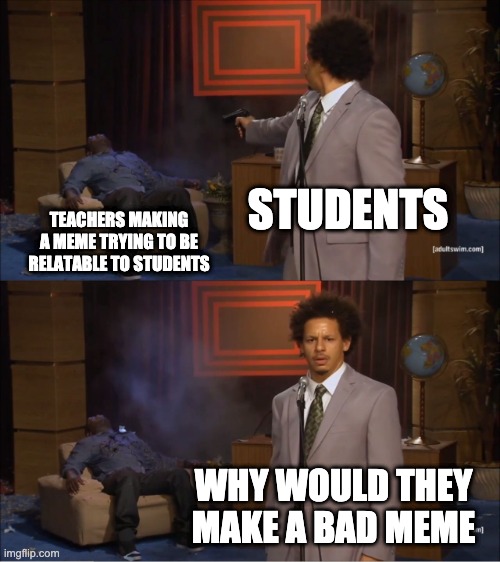 Who Killed Hannibal | STUDENTS; TEACHERS MAKING A MEME TRYING TO BE RELATABLE TO STUDENTS; WHY WOULD THEY MAKE A BAD MEME | image tagged in memes,who killed hannibal | made w/ Imgflip meme maker