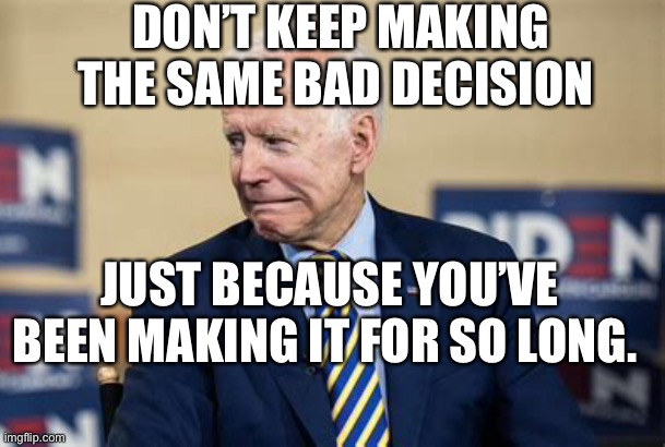 Bad decisions | DON’T KEEP MAKING THE SAME BAD DECISION; JUST BECAUSE YOU’VE BEEN MAKING IT FOR SO LONG. | image tagged in yukky biden,biden,loser | made w/ Imgflip meme maker