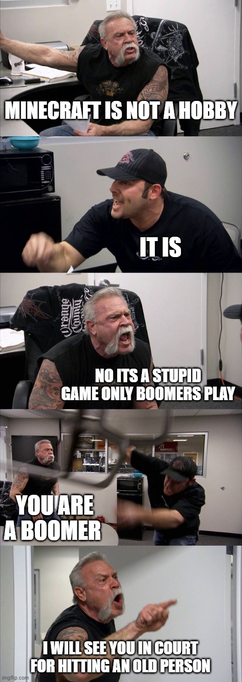 ok boomer | MINECRAFT IS NOT A HOBBY; IT IS; NO ITS A STUPID GAME ONLY BOOMERS PLAY; YOU ARE A BOOMER; I WILL SEE YOU IN COURT FOR HITTING AN OLD PERSON | image tagged in memes,american chopper argument | made w/ Imgflip meme maker