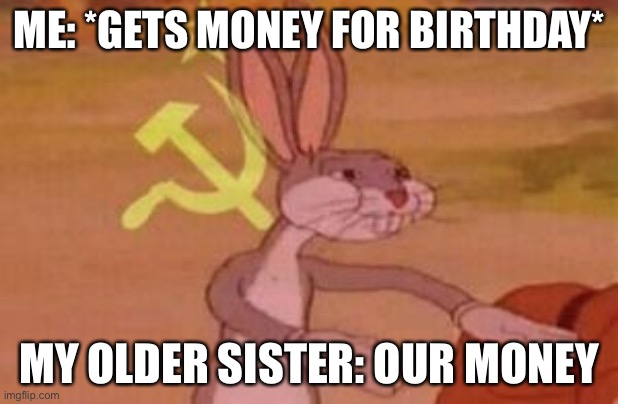 o u r m o n e y | ME: *GETS MONEY FOR BIRTHDAY*; MY OLDER SISTER: OUR MONEY | image tagged in our | made w/ Imgflip meme maker