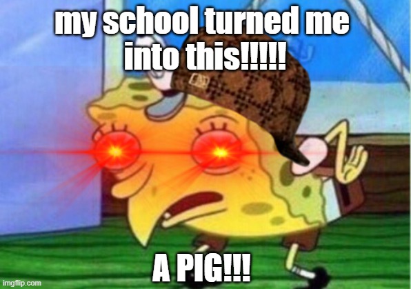 MY SCHOOL | my school turned me 
into this!!!!! A PIG!!! | image tagged in lol,help,school | made w/ Imgflip meme maker