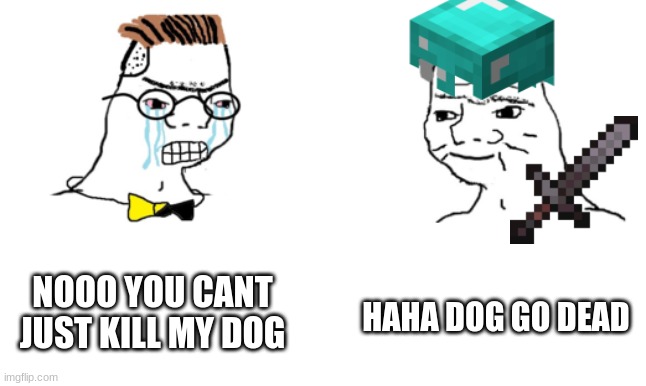 no you cant just ... | HAHA DOG GO DEAD; NOOO YOU CANT JUST KILL MY DOG | image tagged in no you cant just | made w/ Imgflip meme maker