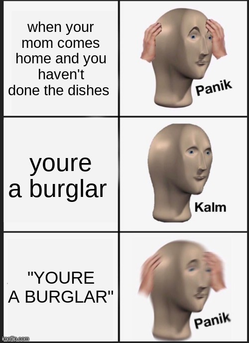 panik | when your mom comes home and you haven't done the dishes; youre a burglar; "YOURE A BURGLAR" | image tagged in memes,panik kalm panik | made w/ Imgflip meme maker