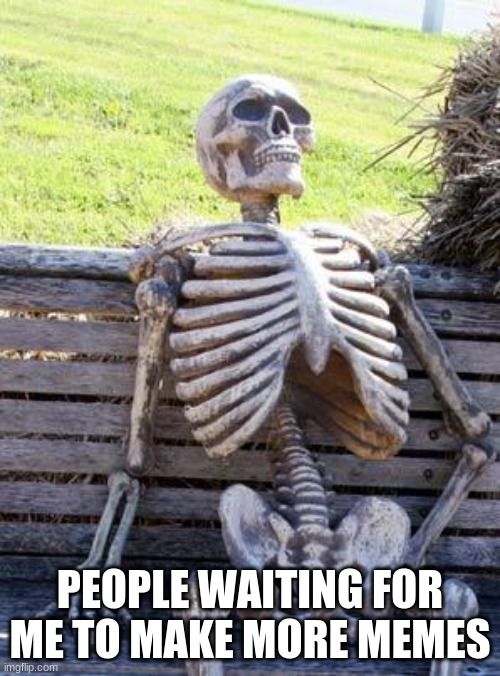 Waiting Skeleton | PEOPLE WAITING FOR ME TO MAKE MORE MEMES | image tagged in memes,waiting skeleton | made w/ Imgflip meme maker