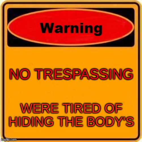 Warning Sign Meme | NO TRESPASSING; WERE TIRED OF HIDING THE BODY'S | image tagged in memes,warning sign | made w/ Imgflip meme maker
