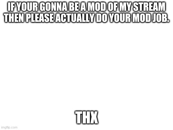 actually do it | IF YOUR GONNA BE A MOD OF MY STREAM THEN PLEASE ACTUALLY DO YOUR MOD JOB. THX | image tagged in blank white template | made w/ Imgflip meme maker