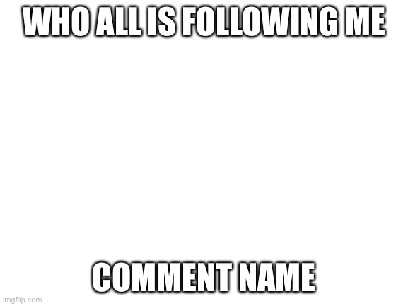 Blank White Template | WHO ALL IS FOLLOWING ME; COMMENT NAME | image tagged in blank white template | made w/ Imgflip meme maker