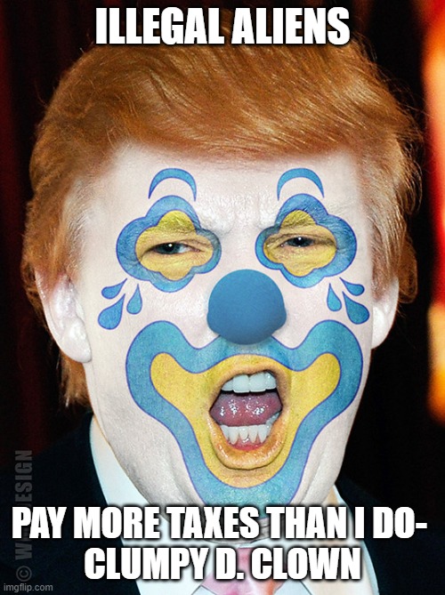 Donald Trump Clown | ILLEGAL ALIENS; PAY MORE TAXES THAN I DO- 
CLUMPY D. CLOWN | image tagged in donald trump clown | made w/ Imgflip meme maker