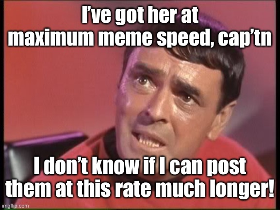 Scotty | I’ve got her at maximum meme speed, cap’tn I don’t know if I can post them at this rate much longer! | image tagged in scotty | made w/ Imgflip meme maker