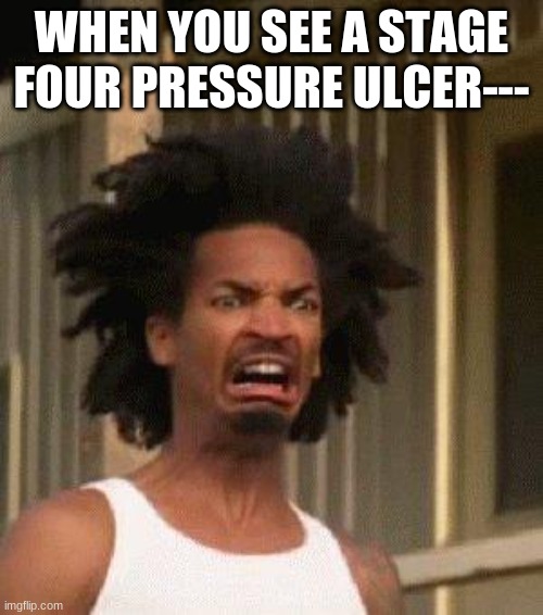 Pressure Ulcer | WHEN YOU SEE A STAGE FOUR PRESSURE ULCER--- | image tagged in disgusted face | made w/ Imgflip meme maker