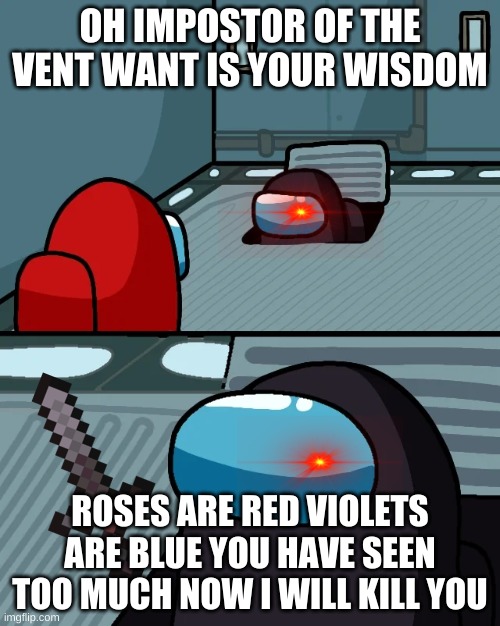 get out |  OH IMPOSTOR OF THE VENT WANT IS YOUR WISDOM; ROSES ARE RED VIOLETS ARE BLUE YOU HAVE SEEN TOO MUCH NOW I WILL KILL YOU | image tagged in impostor of the vent | made w/ Imgflip meme maker