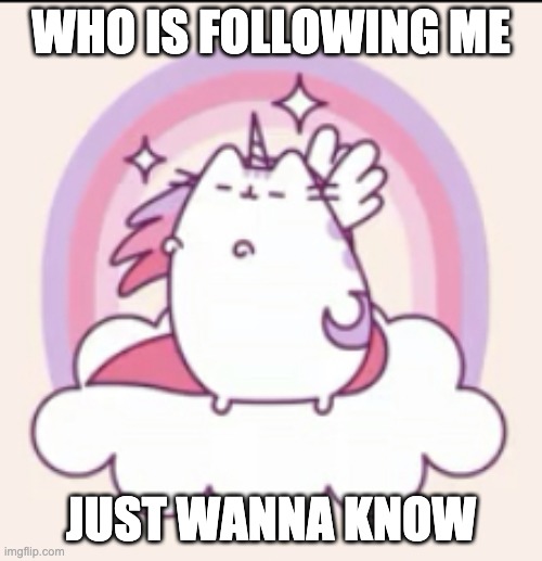 Unicorn pusheen | WHO IS FOLLOWING ME; JUST WANNA KNOW | image tagged in unicorn pusheen | made w/ Imgflip meme maker