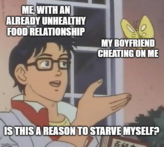 Is This A Pigeon Meme | ME, WITH AN ALREADY UNHEALTHY FOOD RELATIONSHIP; MY BOYFRIEND CHEATING ON ME; IS THIS A REASON TO STARVE MYSELF? | image tagged in memes,is this a pigeon,EDanonymemes | made w/ Imgflip meme maker