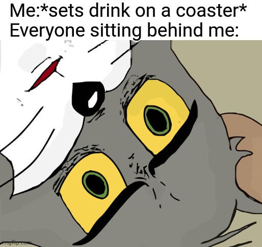 Me:*sets drink on a coaster*
Everyone sitting behind me: | image tagged in blank white template | made w/ Imgflip meme maker