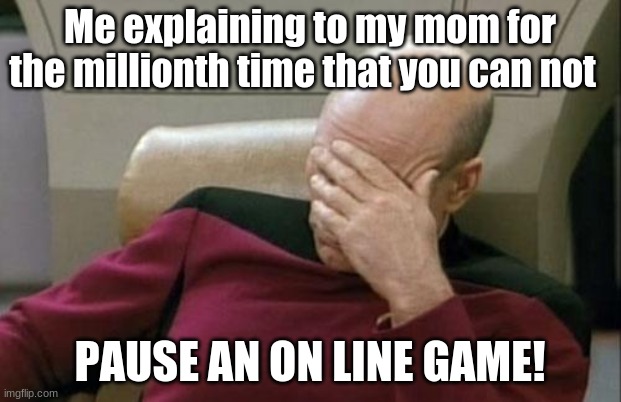 bruh. They will never understand. | Me explaining to my mom for the millionth time that you can not; PAUSE AN ON LINE GAME! | image tagged in memes,captain picard facepalm | made w/ Imgflip meme maker