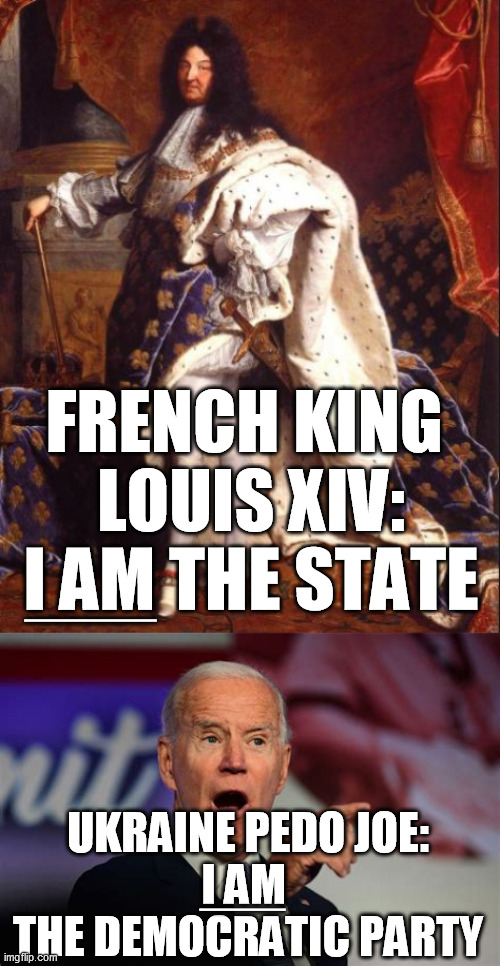 Biden's words prove it:  the narcissism is identical | FRENCH KING 
LOUIS XIV:
I AM THE STATE; _______; UKRAINE PEDO JOE:
I AM 
THE DEMOCRATIC PARTY; _____ | image tagged in king louis xiv sun king,pedo joe biden,egotist,narcissism,donald trump,presidential election 2020 | made w/ Imgflip meme maker