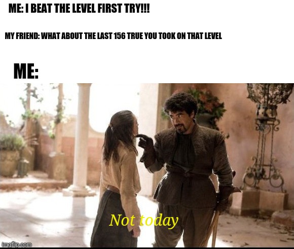 Not today | ME: I BEAT THE LEVEL FIRST TRY!!! MY FRIEND: WHAT ABOUT THE LAST 156 TRUE YOU TOOK ON THAT LEVEL; ME:; Not today | image tagged in gotanypain | made w/ Imgflip meme maker
