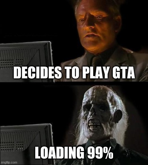 I'll Just Wait Here Meme | DECIDES TO PLAY GTA; LOADING 99% | image tagged in memes,i'll just wait here | made w/ Imgflip meme maker