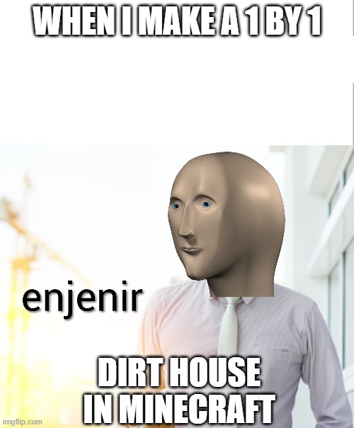 yos | WHEN I MAKE A 1 BY 1; DIRT HOUSE IN MINECRAFT | image tagged in meme man engineer | made w/ Imgflip meme maker