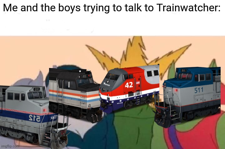 Me And The Boys Meme | Me and the boys trying to talk to Trainwatcher: | image tagged in memes,me and the boys,trainwatcher | made w/ Imgflip meme maker