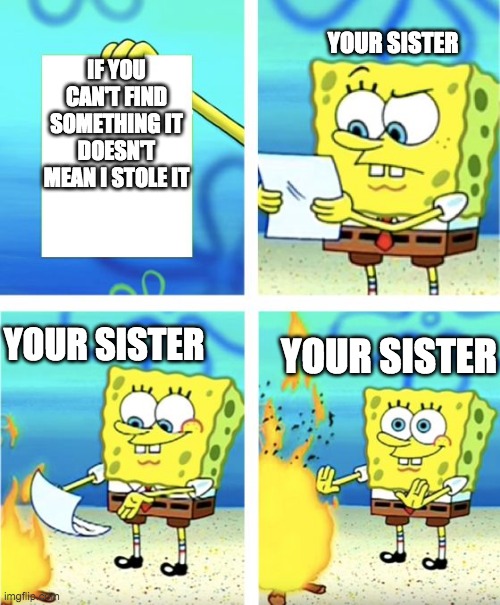 Spongebob Burning Paper | YOUR SISTER; IF YOU CAN'T FIND SOMETHING IT DOESN'T MEAN I STOLE IT; YOUR SISTER; YOUR SISTER | image tagged in spongebob burning paper | made w/ Imgflip meme maker