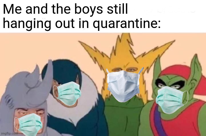 Me And The Boys Meme | Me and the boys still hanging out in quarantine: | image tagged in memes,me and the boys | made w/ Imgflip meme maker