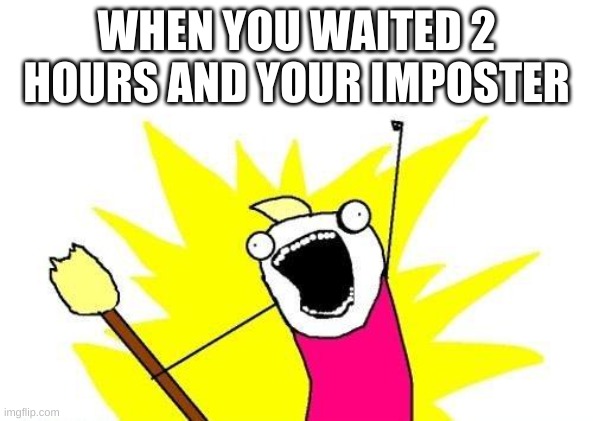 YES! | WHEN YOU WAITED 2 HOURS AND YOUR IMPOSTER | image tagged in memes,x all the y | made w/ Imgflip meme maker