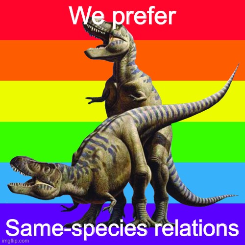 When the dinos r gae. | We prefer; Same-species relations | image tagged in gay dinos,gay pride,dinosaurs,sex jokes,dinosaur,yee dinosaur | made w/ Imgflip meme maker