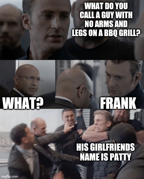 Captain america elevator | WHAT DO YOU CALL A GUY WITH NO ARMS AND LEGS ON A BBQ GRILL? WHAT? FRANK; HIS GIRLFRIENDS NAME IS PATTY | image tagged in captain america elevator | made w/ Imgflip meme maker