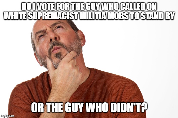 Old White Dudes be like | DO I VOTE FOR THE GUY WHO CALLED ON WHITE SUPREMACIST MILITIA MOBS TO STAND BY; OR THE GUY WHO DIDN'T? | image tagged in man deciding thinking | made w/ Imgflip meme maker