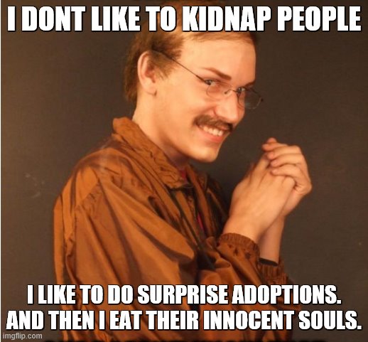 MOUHAHAHAHA IM READY FOR WORLD DOMINATION!!! | I DONT LIKE TO KIDNAP PEOPLE; I LIKE TO DO SURPRISE ADOPTIONS. AND THEN I EAT THEIR INNOCENT SOULS. | image tagged in you,will be,my next,adopted,child,get ready im coming for you | made w/ Imgflip meme maker