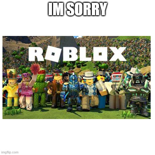 Sorry  | IM SORRY | image tagged in roblox,minecraft betrayal | made w/ Imgflip meme maker