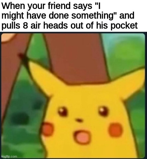this just in! | When your friend says "I might have done something" and pulls 8 air heads out of his pocket | image tagged in surprised pikachu | made w/ Imgflip meme maker
