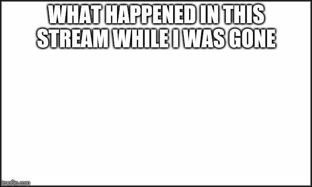 plain white | WHAT HAPPENED IN THIS STREAM WHILE I WAS GONE | image tagged in plain white | made w/ Imgflip meme maker