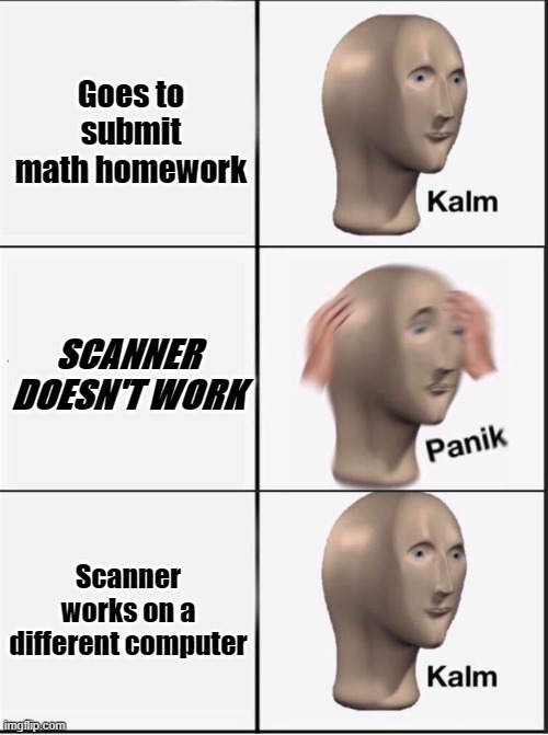 Nasty Skanner | Goes to submit math homework; SCANNER DOESN'T WORK; Scanner works on a different computer | image tagged in reverse kalm panik | made w/ Imgflip meme maker
