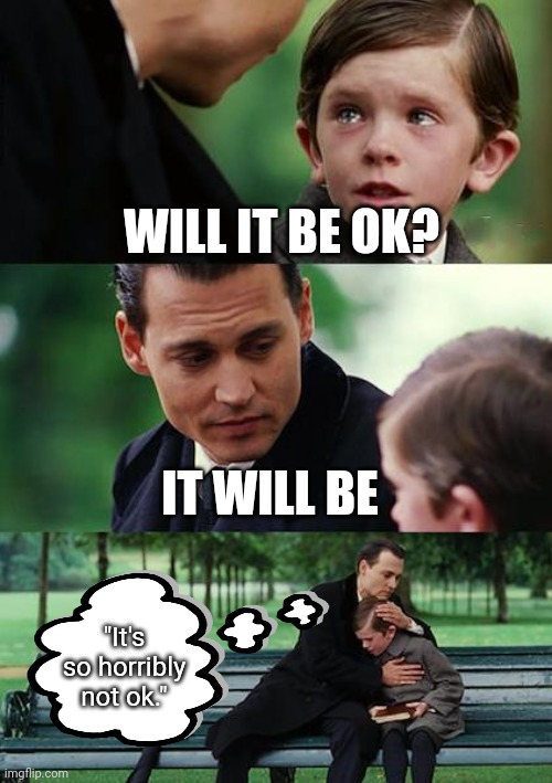 Humans With Bad News | WILL IT BE OK? IT WILL BE; "It's so horribly not ok." | image tagged in memes,finding neverland | made w/ Imgflip meme maker