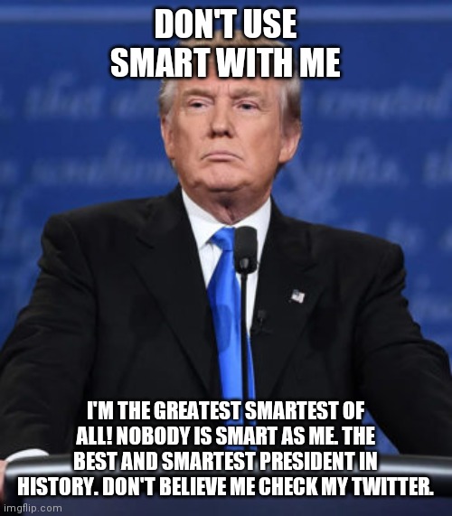Smartest Trump | DON'T USE SMART WITH ME; I'M THE GREATEST SMARTEST OF ALL! NOBODY IS SMART AS ME. THE BEST AND SMARTEST PRESIDENT IN HISTORY. DON'T BELIEVE ME CHECK MY TWITTER. | image tagged in anti trump,political memes,2020 elections | made w/ Imgflip meme maker