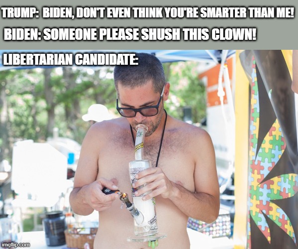 The Status of American Politics | TRUMP:  BIDEN, DON'T EVEN THINK YOU'RE SMARTER THAN ME! BIDEN: SOMEONE PLEASE SHUSH THIS CLOWN! LIBERTARIAN CANDIDATE: | image tagged in politics,political meme | made w/ Imgflip meme maker