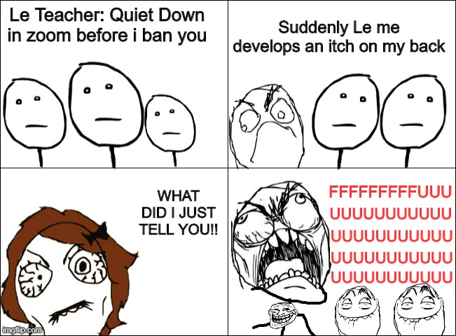 Another rage comic (yes there back) | Suddenly Le me develops an itch on my back; Le Teacher: Quiet Down in zoom before i ban you; WHAT DID I JUST TELL YOU!! FFFFFFFFFUUU; UUUUUUUUUUU; UUUUUUUUUUU; UUUUUUUUUUU; UUUUUUUUUUU | image tagged in wojaks,rage wojaks,big brain wojaks,memes,funny,dastarminers awesome memes | made w/ Imgflip meme maker