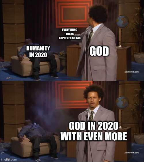 Who Killed Hannibal | EVERYTHING THATS HAPPENED SO FAR; GOD; HUMANITY IN 2020; GOD IN 2020 WITH EVEN MORE | image tagged in memes,who killed hannibal | made w/ Imgflip meme maker