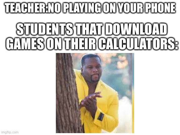 Blank White Template | TEACHER:NO PLAYING ON YOUR PHONE; STUDENTS THAT DOWNLOAD GAMES ON THEIR CALCULATORS: | image tagged in blank white template | made w/ Imgflip meme maker