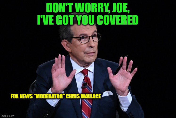 To the Rescue | DON'T WORRY, JOE, I'VE GOT YOU COVERED; FOX NEWS "MODERATOR" CHRIS WALLACE | image tagged in chris wallace,joe biden,president trump,presidential debates | made w/ Imgflip meme maker