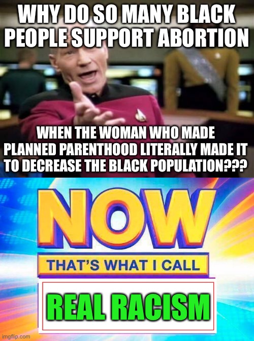 And ppl wanna crap on the cops... | WHY DO SO MANY BLACK PEOPLE SUPPORT ABORTION; WHEN THE WOMAN WHO MADE PLANNED PARENTHOOD LITERALLY MADE IT TO DECREASE THE BLACK POPULATION??? REAL RACISM | image tagged in memes,picard wtf,now that s what i call,racism,i care about black people,abortion | made w/ Imgflip meme maker
