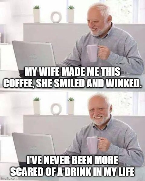 Hide the Pain Harold Meme | MY WIFE MADE ME THIS COFFEE, SHE SMILED AND WINKED. I'VE NEVER BEEN MORE SCARED OF A DRINK IN MY LIFE | image tagged in memes,hide the pain harold | made w/ Imgflip meme maker